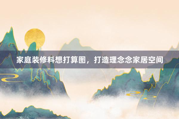 家庭装修料想打算图，打造理念念家居空间