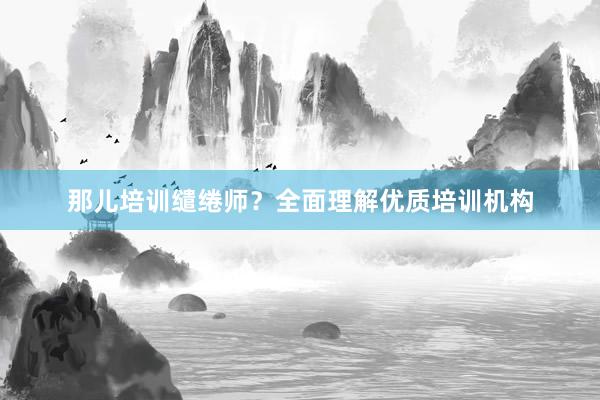 那儿培训缱绻师？全面理解优质培训机构