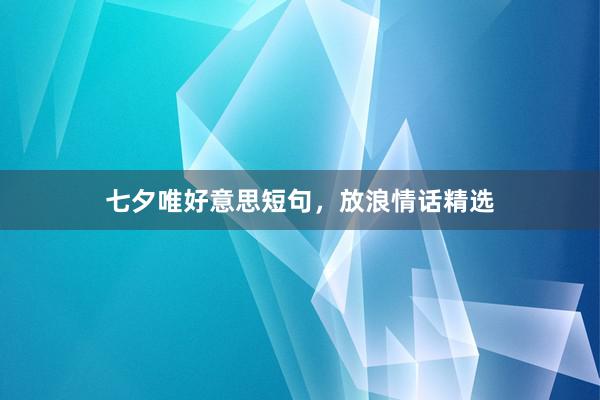 七夕唯好意思短句，放浪情话精选